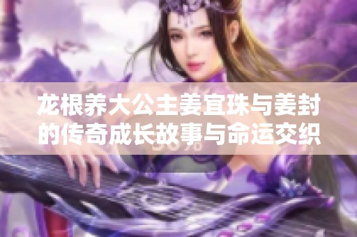 龙根养大公主姜宜珠与姜封的传奇成长故事与命运交织