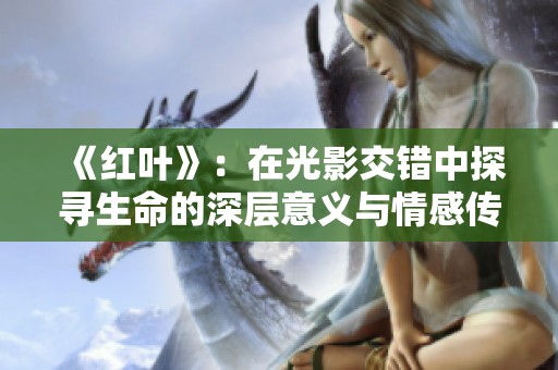 《红叶》：在光影交错中探寻生命的深层意义与情感传递