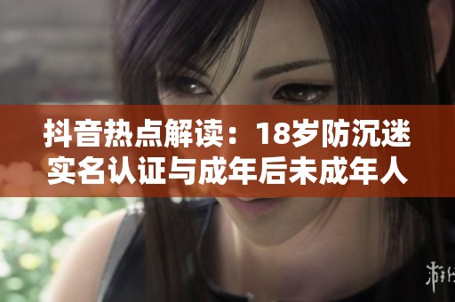 抖音热点解读：18岁防沉迷实名认证与成年后未成年人游戏保护政策解析