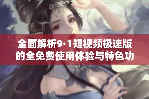 全面解析9·1短视频极速版的全免费使用体验与特色功能