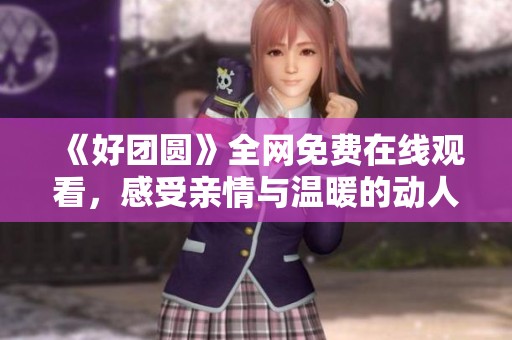 《好团圆》全网免费在线观看，感受亲情与温暖的动人故事