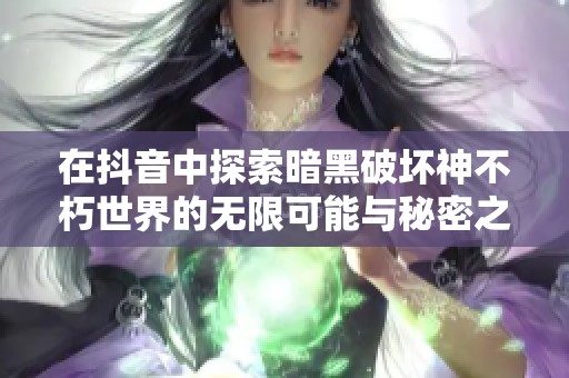 在抖音中探索暗黑破坏神不朽世界的无限可能与秘密之旅
