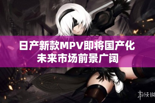 日产新款MPV即将国产化 未来市场前景广阔