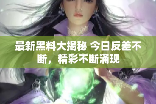 最新黑料大揭秘 今日反差不断，精彩不断涌现