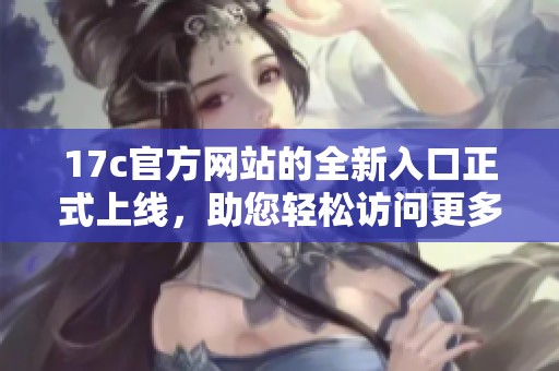 17c官方网站的全新入口正式上线，助您轻松访问更多资源