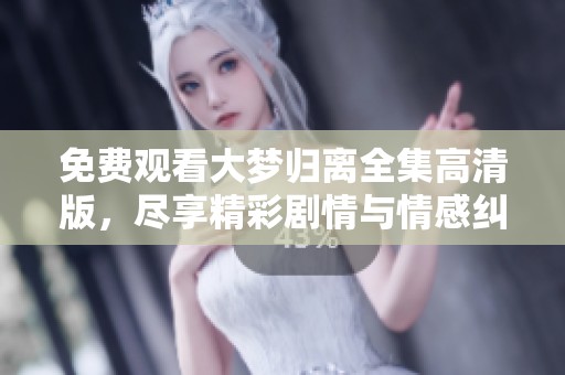 免费观看大梦归离全集高清版，尽享精彩剧情与情感纠葛