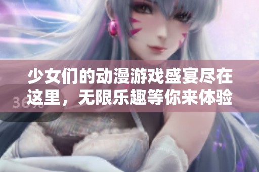 少女们的动漫游戏盛宴尽在这里，无限乐趣等你来体验