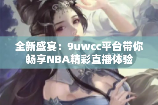 全新盛宴：9uwcc平台带你畅享NBA精彩直播体验
