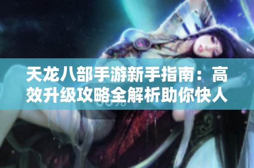 天龙八部手游新手指南：高效升级攻略全解析助你快人一步