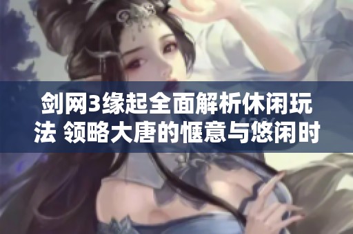 剑网3缘起全面解析休闲玩法 领略大唐的惬意与悠闲时光