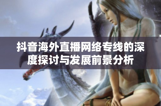 抖音海外直播网络专线的深度探讨与发展前景分析