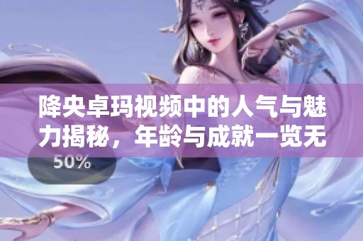降央卓玛视频中的人气与魅力揭秘，年龄与成就一览无余
