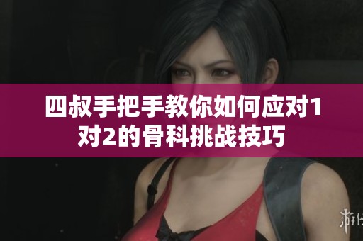四叔手把手教你如何应对1对2的骨科挑战技巧