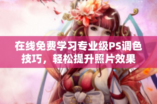 在线免费学习专业级PS调色技巧，轻松提升照片效果