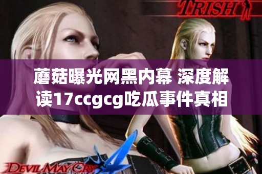 蘑菇曝光网黑内幕 深度解读17ccgcg吃瓜事件真相