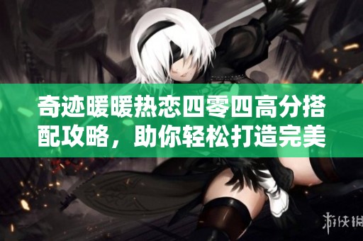 奇迹暖暖热恋四零四高分搭配攻略，助你轻松打造完美造型获取高分！