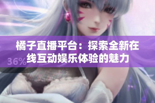 橘子直播平台：探索全新在线互动娱乐体验的魅力