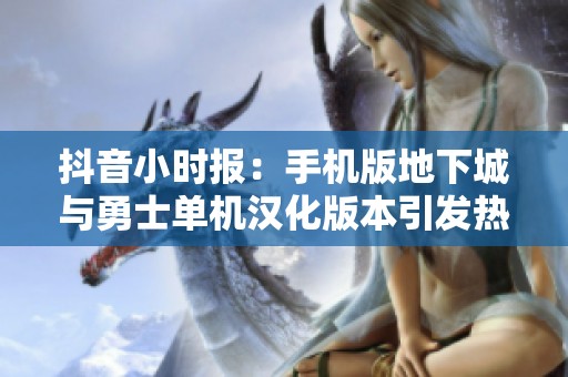 抖音小时报：手机版地下城与勇士单机汉化版本引发热潮
