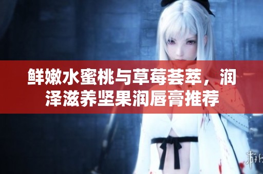 鲜嫩水蜜桃与草莓荟萃，润泽滋养坚果润唇膏推荐