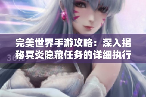 完美世界手游攻略：深入揭秘冥炎隐藏任务的详细执行方法与技巧分享