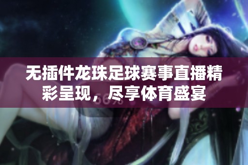 无插件龙珠足球赛事直播精彩呈现，尽享体育盛宴
