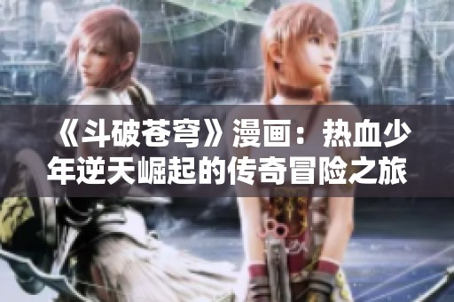 《斗破苍穹》漫画：热血少年逆天崛起的传奇冒险之旅