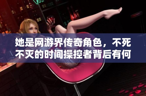 她是网游界传奇角色，不死不灭的时间操控者背后有何秘密？