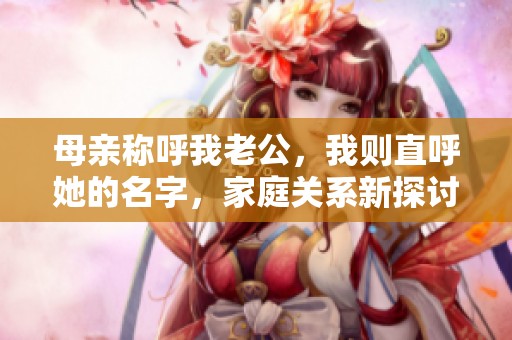 母亲称呼我老公，我则直呼她的名字，家庭关系新探讨