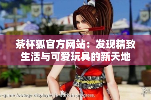 茶杯狐官方网站：发现精致生活与可爱玩具的新天地
