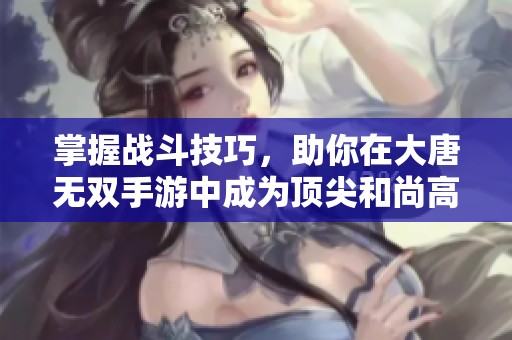 掌握战斗技巧，助你在大唐无双手游中成为顶尖和尚高手