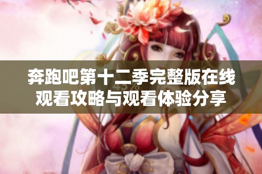 奔跑吧第十二季完整版在线观看攻略与观看体验分享