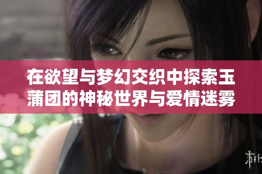 在欲望与梦幻交织中探索玉蒲团的神秘世界与爱情迷雾