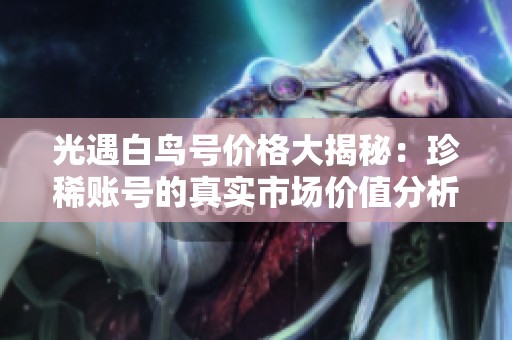光遇白鸟号价格大揭秘：珍稀账号的真实市场价值分析