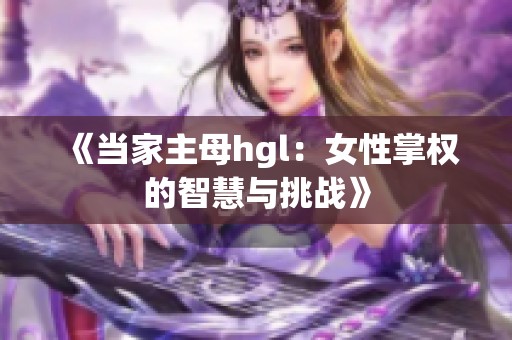 《当家主母hgl：女性掌权的智慧与挑战》