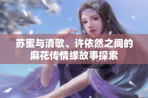 苏蜜与清歌、许依然之间的麻花传情缘故事探索