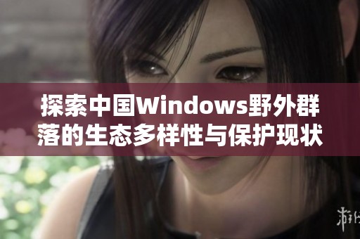 探索中国Windows野外群落的生态多样性与保护现状
