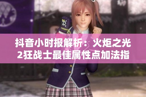 抖音小时报解析：火炬之光2狂战士最佳属性点加法指南