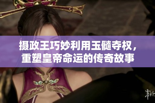 摄政王巧妙利用玉髓夺权，重塑皇帝命运的传奇故事