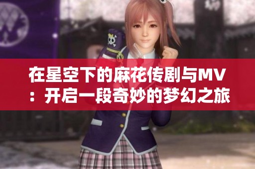 在星空下的麻花传剧与MV：开启一段奇妙的梦幻之旅