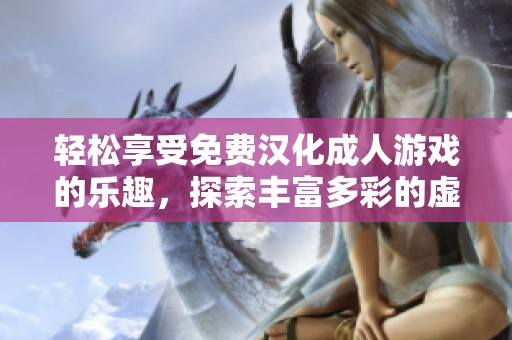 轻松享受免费汉化成人游戏的乐趣，探索丰富多彩的虚拟世界