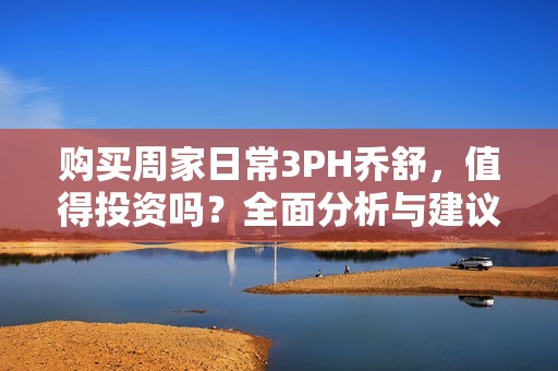 购买周家日常3PH乔舒，值得投资吗？全面分析与建议。