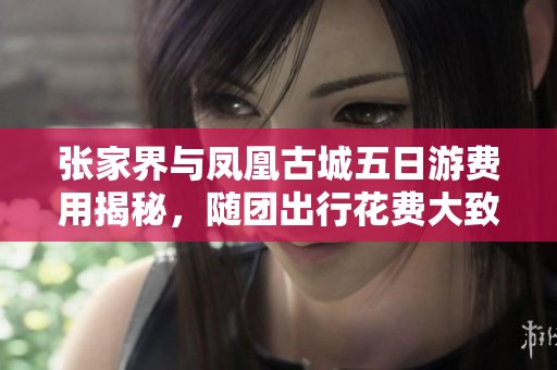 张家界与凤凰古城五日游费用揭秘，随团出行花费大致多少人均支出