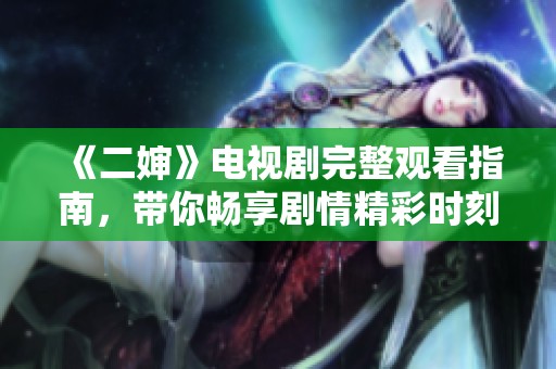 《二婶》电视剧完整观看指南，带你畅享剧情精彩时刻