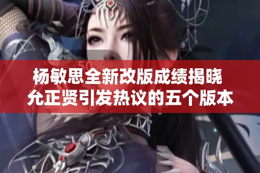 杨敏思全新改版成绩揭晓 允正贤引发热议的五个版本解析