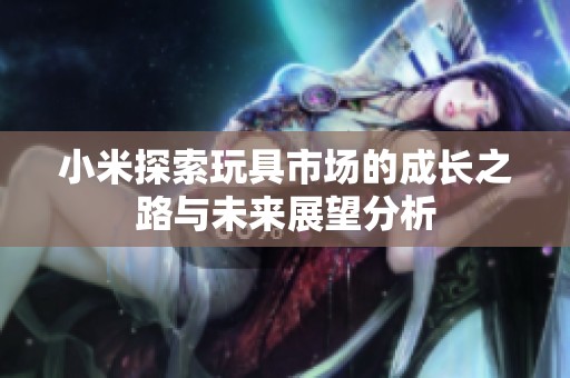小米探索玩具市场的成长之路与未来展望分析