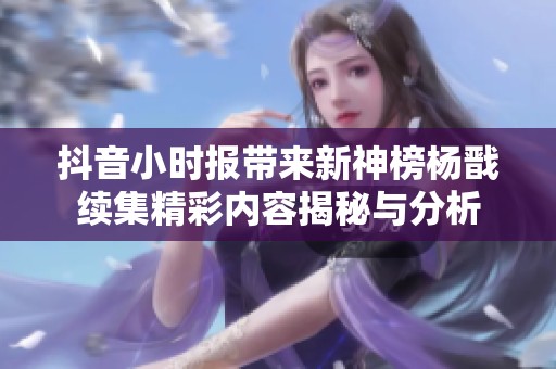 抖音小时报带来新神榜杨戬续集精彩内容揭秘与分析