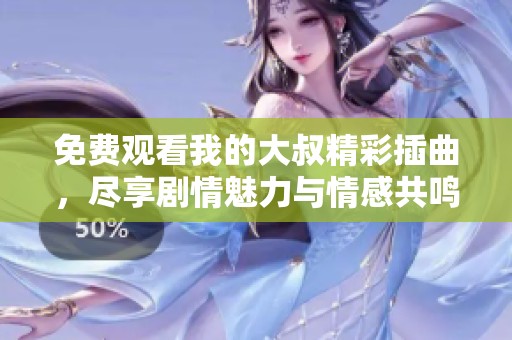 免费观看我的大叔精彩插曲，尽享剧情魅力与情感共鸣
