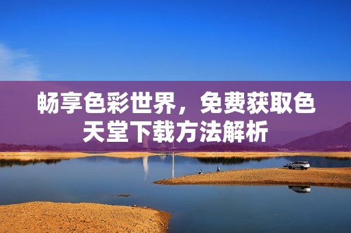 畅享色彩世界，免费获取色天堂下载方法解析