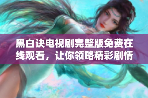 黑白诀电视剧完整版免费在线观看，让你领略精彩剧情与深刻内涵