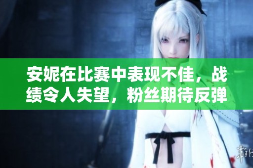 安妮在比赛中表现不佳，战绩令人失望，粉丝期待反弹